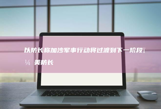 以防长称加沙军事行动将过渡到下一阶段，美防长宣布组建多国部队在红海护航，如何看待？