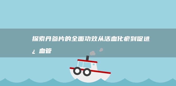 探索丹参片的全面功效：从活血化瘀到促进心血管健康